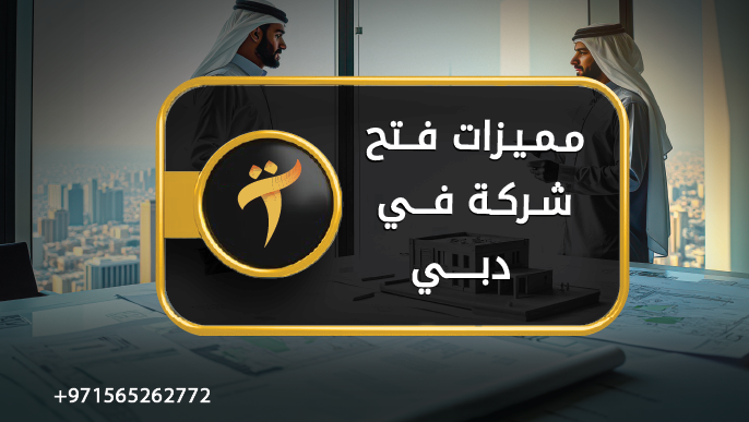 مميزات فتح شركة في دبي